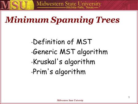Midwestern State University Minimum Spanning Trees Definition of MST Generic MST algorithm Kruskal's algorithm Prim's algorithm 1.
