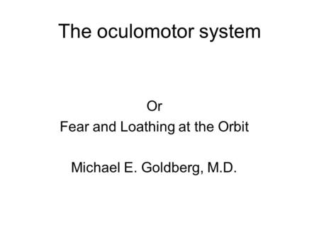 The oculomotor system Or Fear and Loathing at the Orbit Michael E. Goldberg, M.D.