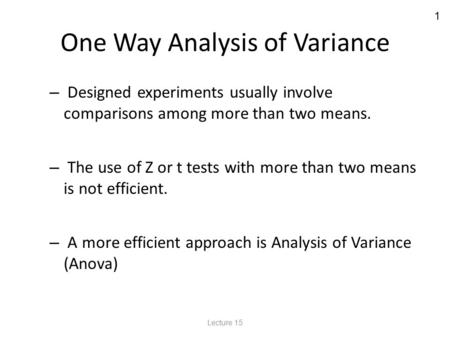 1 One Way Analysis of Variance – Designed experiments usually involve comparisons among more than two means. – The use of Z or t tests with more than two.