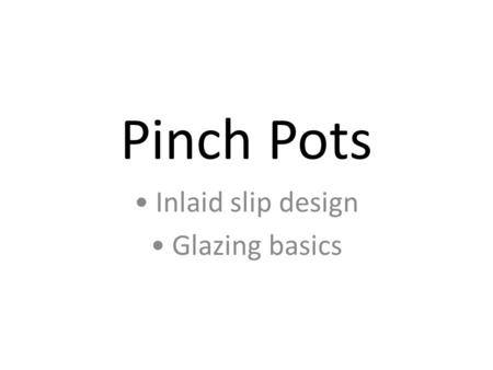 Pinch Pots Inlaid slip design Glazing basics. The basics Wedge a small piece of clay Make a hole into the center with your thumb Pinch and pull the clay.