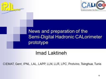 1 News and preparation of the Semi-Digital Hadronic CALorimeter prototype Imad Laktineh CIEMAT, Gent, IPNL, LAL, LAPP, LLN, LLR, LPC, Protvino, Tsinghua,
