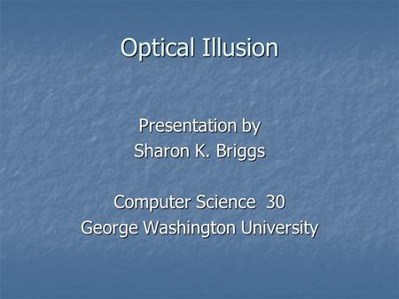 Optical Illusion Presentation by Sharon K. Briggs Computer Science 30 George Washington University.