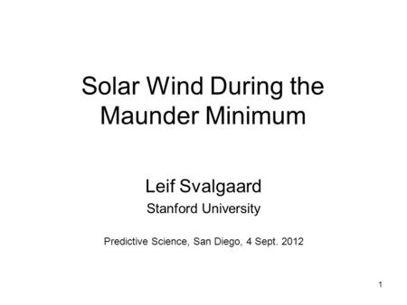 1 Solar Wind During the Maunder Minimum Leif Svalgaard Stanford University Predictive Science, San Diego, 4 Sept. 2012.