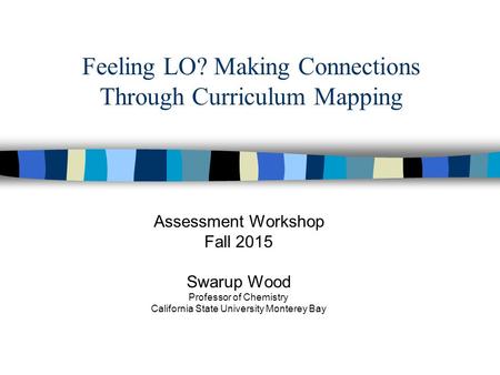 Feeling LO? Making Connections Through Curriculum Mapping Assessment Workshop Fall 2015 Swarup Wood Professor of Chemistry California State University.