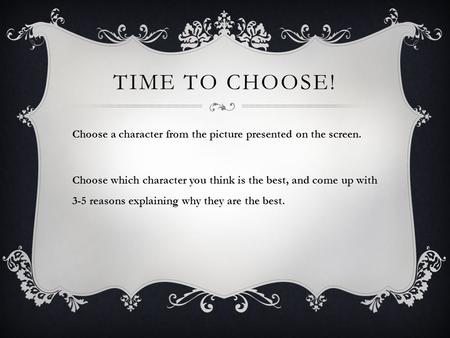 TIME TO CHOOSE! Choose a character from the picture presented on the screen. Choose which character you think is the best, and come up with 3-5 reasons.