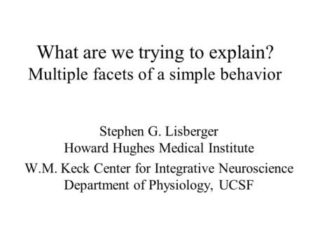 What are we trying to explain? Multiple facets of a simple behavior Stephen G. Lisberger Howard Hughes Medical Institute W.M. Keck Center for Integrative.