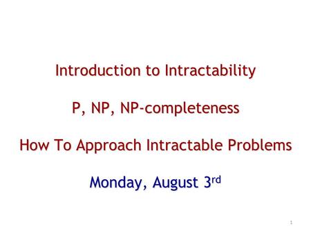 Introduction to Intractability P, NP, NP-completeness How To Approach Intractable Problems Monday, August 3 rd 1.