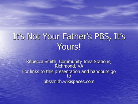 It’s Not Your Father’s PBS, It’s Yours! Rebecca Smith, Community Idea Stations, Richmond, VA For links to this presentation and handouts go to pbssmith.wikispaces.com.