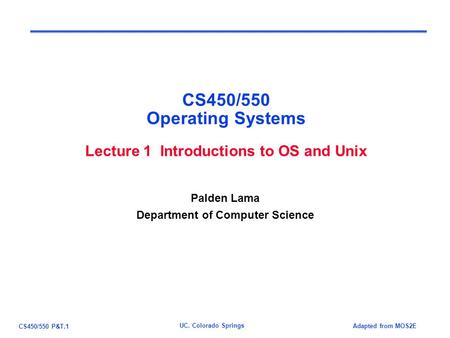 CS450/550 P&T.1 Adapted from MOS2E UC. Colorado Springs CS450/550 Operating Systems Lecture 1 Introductions to OS and Unix Palden Lama Department of Computer.