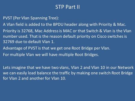 STP Part II PVST (Per Vlan Spanning Tree): A Vlan field is added to the BPDU header along with Priority & Mac. Priority is 32768, Mac Address is MAC or.