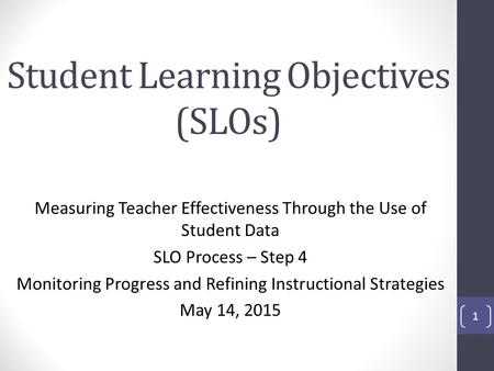 Student Learning Objectives (SLOs) Measuring Teacher Effectiveness Through the Use of Student Data SLO Process – Step 4 Monitoring Progress and Refining.