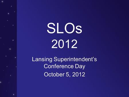 SLOs 2012 Lansing Superintendent’s Conference Day October 5, 2012.
