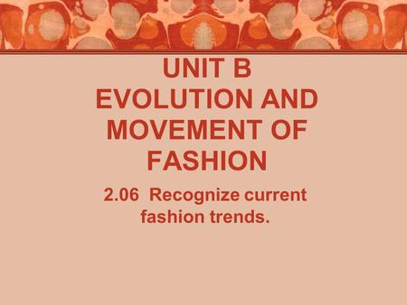 UNIT B EVOLUTION AND MOVEMENT OF FASHION 2.06 Recognize current fashion trends.