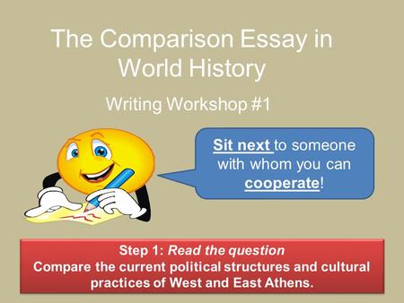 The Comparison Essay in World History Writing Workshop #1 Sit next to someone with whom you can cooperate! Step 1: Read the question Compare the current.