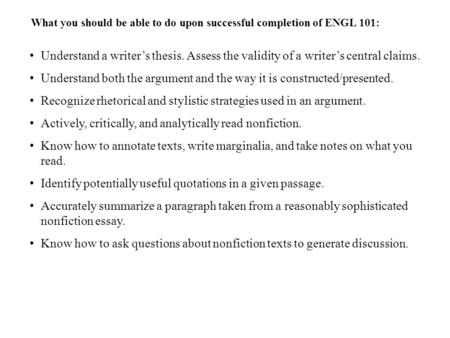 What you should be able to do upon successful completion of ENGL 101: Understand a writer’s thesis. Assess the validity of a writer’s central claims. Understand.