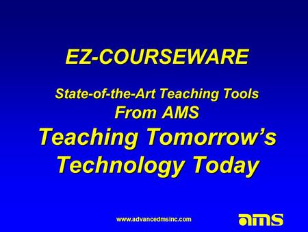 Www.advancedmsinc.com EZ-COURSEWARE State-of-the-Art Teaching Tools From AMS Teaching Tomorrow’s Technology Today.