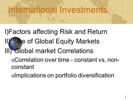 1 International Investments I)Factors affecting Risk and Return II) Size of Global Equity Markets III) Global market Correlations Correlation over time.