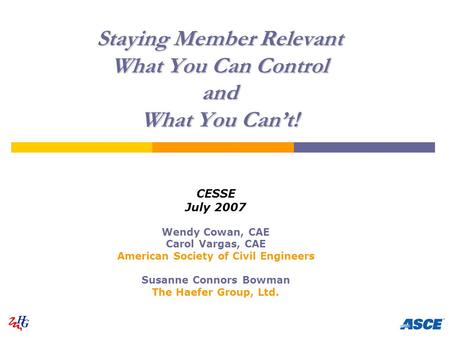 H G Staying Member Relevant What You Can Control and What You Can’t! CESSE July 2007 Wendy Cowan, CAE Carol Vargas, CAE American Society of Civil Engineers.