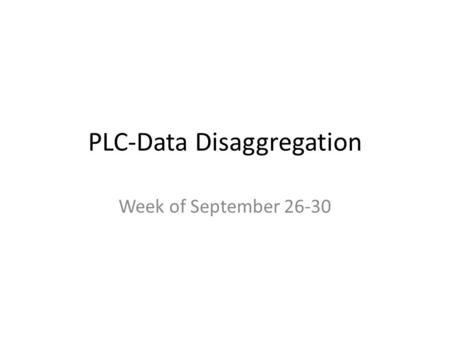PLC-Data Disaggregation Week of September 26-30. Before the meeting Make sure each person has signed in. Review the group norms Todays goals are to disaggregate.