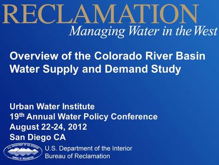Overview of the Colorado River Basin Water Supply and Demand Study Urban Water Institute 19 th Annual Water Policy Conference August 22-24, 2012 San Diego.