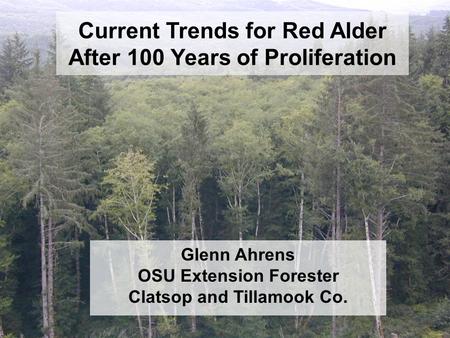 Current Trends for Red Alder After 100 Years of Proliferation Glenn Ahrens OSU Extension Forester Clatsop and Tillamook Co.