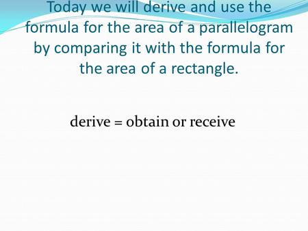 Today we will derive and use the formula for the area of a parallelogram by comparing it with the formula for the area of a rectangle. derive = obtain.