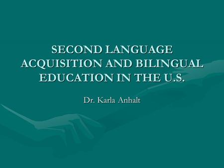 SECOND LANGUAGE ACQUISITION AND BILINGUAL EDUCATION IN THE U.S. Dr. Karla Anhalt.