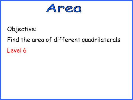 Objective: Find the area of different quadrilaterals Level 6.
