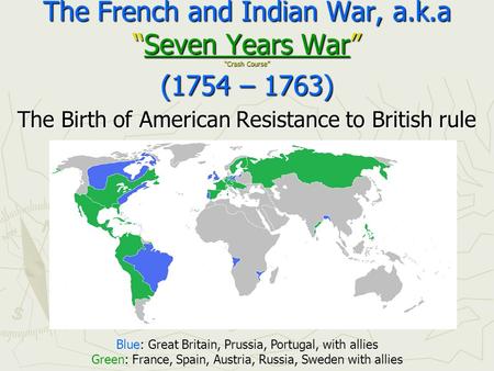 The French and Indian War, a.k.a “Seven Years War” “Crash Course” (1754 – 1763) Seven Years WarSeven Years War The Birth of American Resistance to British.