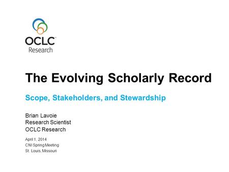 Scope, Stakeholders, and Stewardship Brian Lavoie Research Scientist OCLC Research April 1, 2014 CNI Spring Meeting St. Louis, Missouri The Evolving Scholarly.