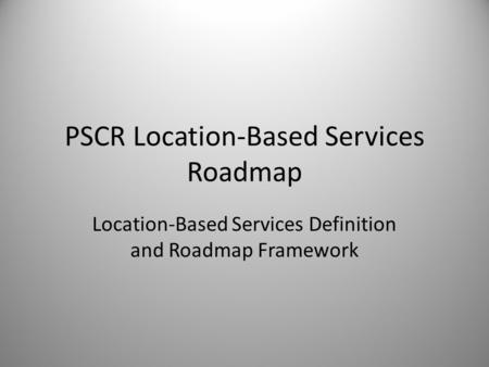 PSCR Location-Based Services Roadmap Location-Based Services Definition and Roadmap Framework.