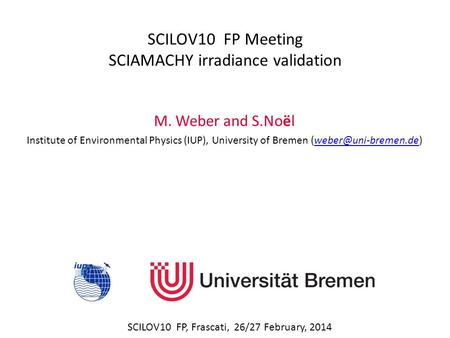 SCILOV10 FP Meeting SCIAMACHY irradiance validation SCILOV10 FP, Frascati, 26/27 February, 2014 M. Weber and S.Noël Institute of Environmental Physics.