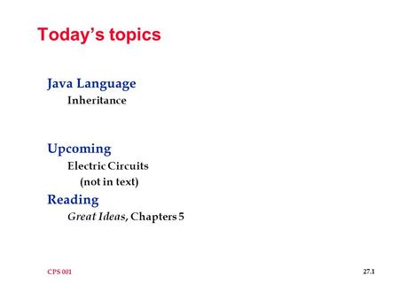CPS 001 27.1 Today’s topics Java Language Inheritance Upcoming Electric Circuits (not in text) Reading Great Ideas, Chapters 5.