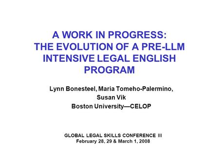 A WORK IN PROGRESS: THE EVOLUTION OF A PRE-LLM INTENSIVE LEGAL ENGLISH PROGRAM Lynn Bonesteel, Maria Tomeho-Palermino, Susan Vik Boston University—CELOP.
