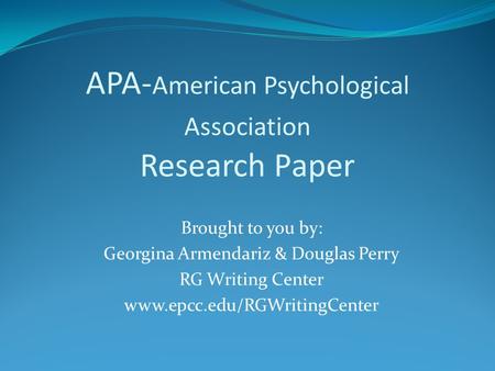 APA- American Psychological Association Research Paper Brought to you by: Georgina Armendariz & Douglas Perry RG Writing Center www.epcc.edu/RGWritingCenter.