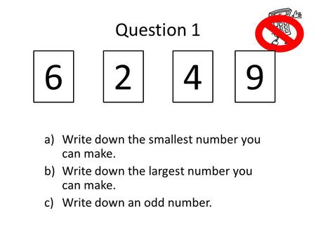Question 1 a)Write down the smallest number you can make. b)Write down the largest number you can make. c)Write down an odd number. 6249.