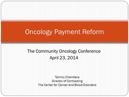 The Community Oncology Conference April 23, 2014 Oncology Payment Reform Tammy Chambers Director of Contracting The Center for Cancer and Blood Disorders.
