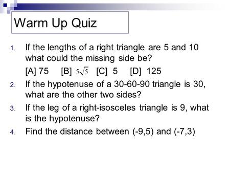 Warm Up Quiz 1. If the lengths of a right triangle are 5 and 10 what could the missing side be? [A] 75 [B] [C] 5 [D] 125 2. If the hypotenuse of a 30-60-90.
