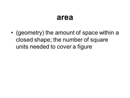 Area (geometry) the amount of space within a closed shape; the number of square units needed to cover a figure.