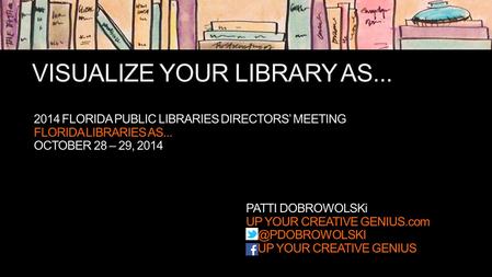VISUALIZE YOUR LIBRARY AS... PATTI DOBROWOLSKi UP YOUR CREATIVE UP YOUR CREATIVE GENIUS 2014 FLORIDA PUBLIC LIBRARIES DIRECTORS’