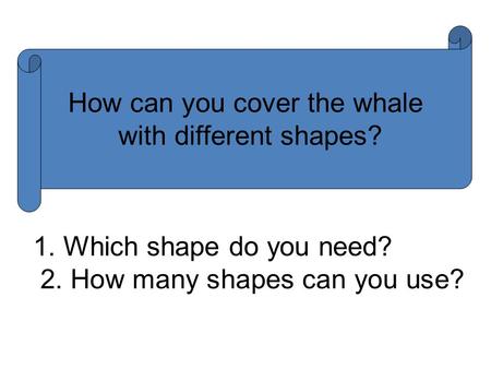 How can you cover the whale with different shapes? 1. Which shape do you need? 2. How many shapes can you use?