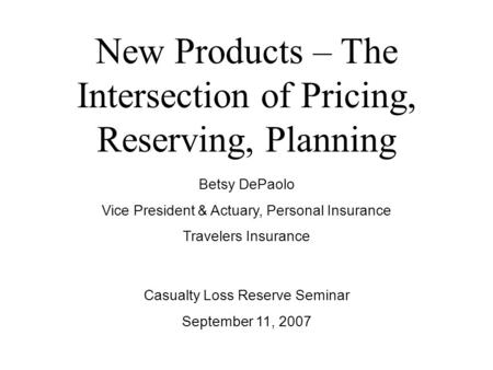 New Products – The Intersection of Pricing, Reserving, Planning Betsy DePaolo Vice President & Actuary, Personal Insurance Travelers Insurance Casualty.