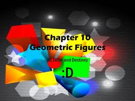 Chapter 10 Geometric Figures By Jilliyn and Destiney :D.