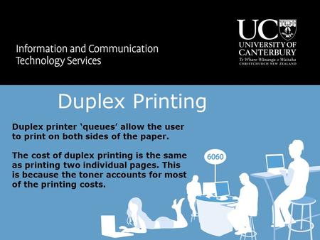 Duplex printer ‘queues’ allow the user to print on both sides of the paper. The cost of duplex printing is the same as printing two individual pages. This.