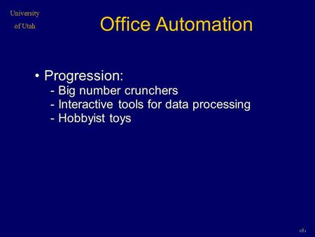 University of Utah 1 Office Automation Progression: -Big number crunchers -Interactive tools for data processing -Hobbyist toys.