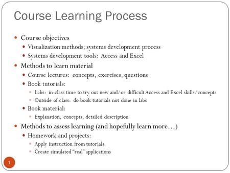 Course Learning Process 1 Course objectives Visualization methods; systems development process Systems development tools: Access and Excel Methods to learn.