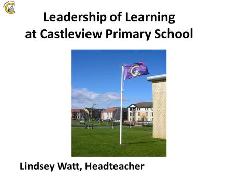 Leadership of Learning at Castleview Primary School Lindsey Watt, Headteacher.