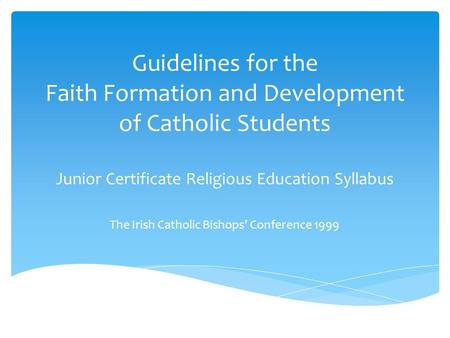 Guidelines for the Faith Formation and Development of Catholic Students Junior Certificate Religious Education Syllabus The Irish Catholic Bishops’ Conference.