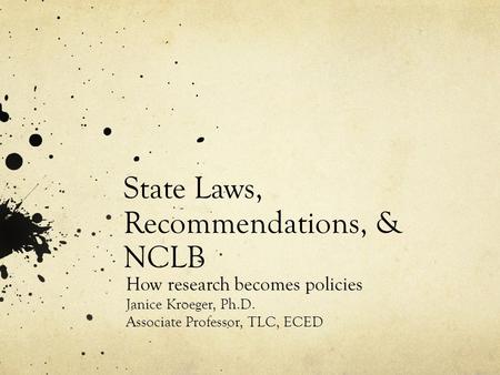 State Laws, Recommendations, & NCLB How research becomes policies Janice Kroeger, Ph.D. Associate Professor, TLC, ECED.