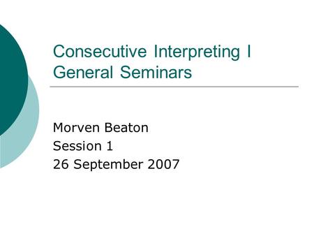 Consecutive Interpreting I General Seminars Morven Beaton Session 1 26 September 2007.